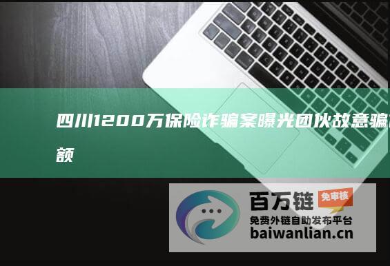 四川1200万保险诈骗案曝光 团伙故意骗保巨额资金 (四川12000名左右能上什么大学)